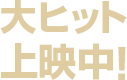 大ヒット上映中！